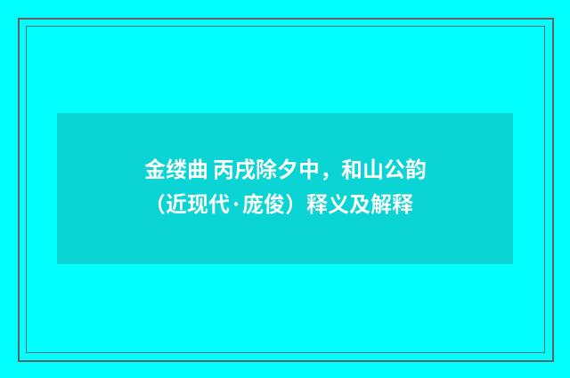 金缕曲 丙戌除夕中，和山公韵（近现代·庞俊）释义及解释