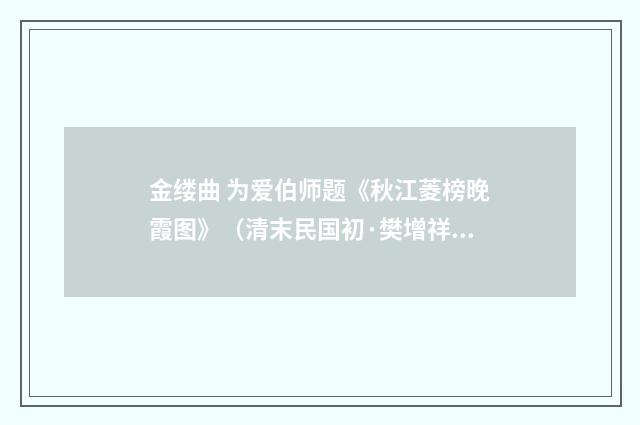 金缕曲 为爱伯师题《秋江菱榜晚霞图》（清末民国初·樊增祥）释义及解释