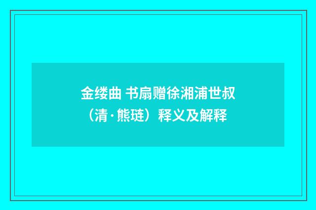 金缕曲 书扇赠徐湘浦世叔（清·熊琏）释义及解释