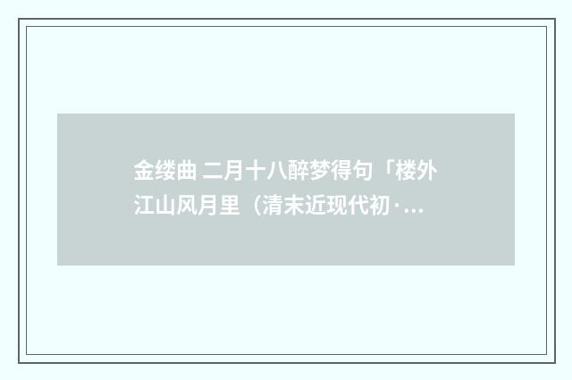 金缕曲 二月十八醉梦得句「楼外江山风月里（清末近现代初·杨圻）释义及解释