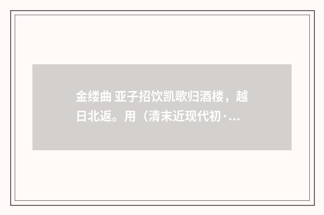 金缕曲 亚子招饮凯歌归酒楼，越日北返。用（清末近现代初·汪东）释义及解释