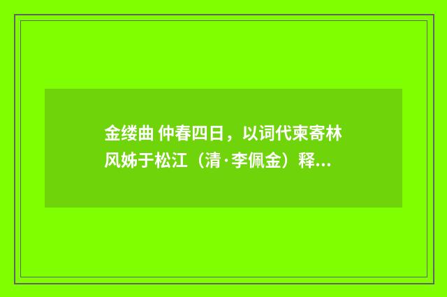 金缕曲 仲春四日，以词代柬寄林风姊于松江（清·李佩金）释义及解释