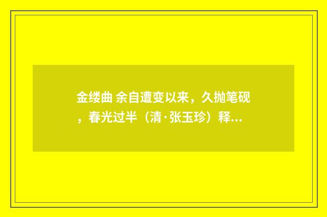 金缕曲 余自遭变以来，久抛笔砚，春光过半（清·张玉珍）释义及解释