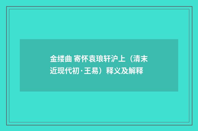 金缕曲 寄怀袁琅轩沪上（清末近现代初·王易）释义及解释