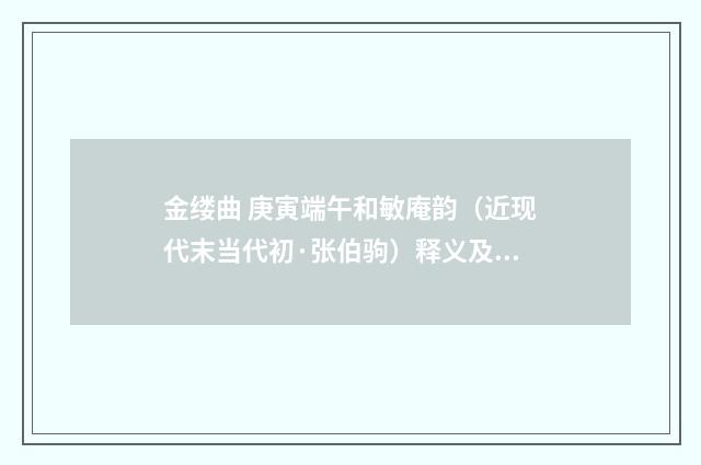 金缕曲 庚寅端午和敏庵韵（近现代末当代初·张伯驹）释义及解释