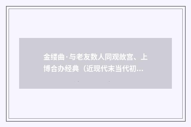 金缕曲·与老友数人同观故宫、上博合办经典（近现代末当代初·田遨）释义及解释