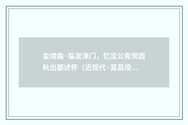 金缕曲·临发津门，忆定公有癸酉秋出都述怀（近现代·吴昌绶）释义及解释