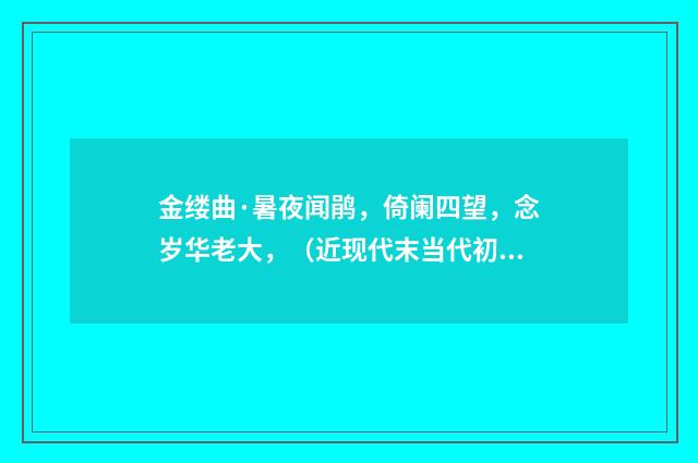 金缕曲·暑夜闻鹃，倚阑四望，念岁华老大，（近现代末当代初·袁荣法）释义及解释
