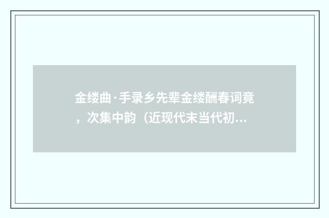 金缕曲·手录乡先辈金缕酬春词竟，次集中韵（近现代末当代初·袁荣法）释义及解释