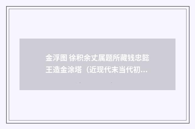 金浮图 徐积余丈属题所藏钱忠懿王造金涂塔（近现代末当代初·赵尊岳）释义及解释
