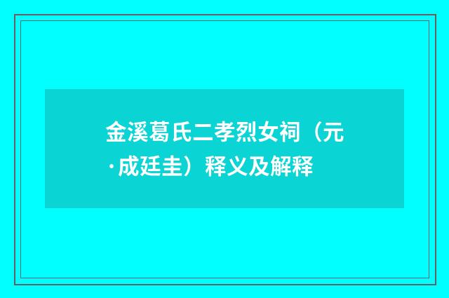 金溪葛氏二孝烈女祠（元·成廷圭）释义及解释