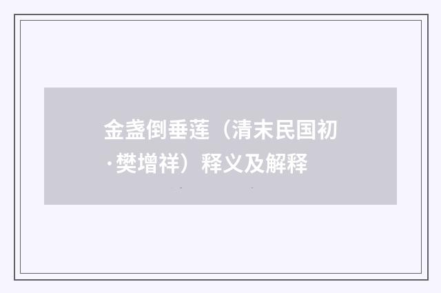 金盏倒垂莲（清末民国初·樊增祥）释义及解释