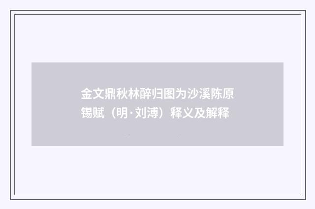 金文鼎秋林醉归图为沙溪陈原锡赋（明·刘溥）释义及解释