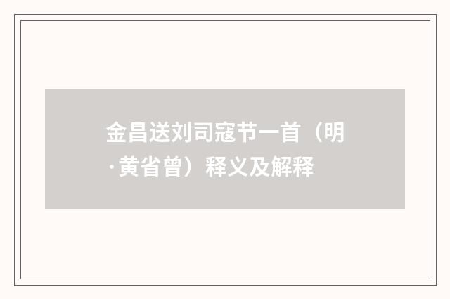 金昌送刘司寇节一首（明·黄省曾）释义及解释