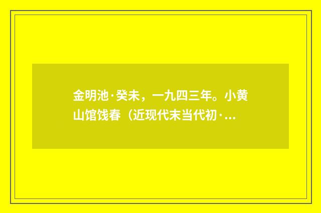 金明池·癸未，一九四三年。小黄山馆饯春（近现代末当代初·黄咏雩）释义及解释