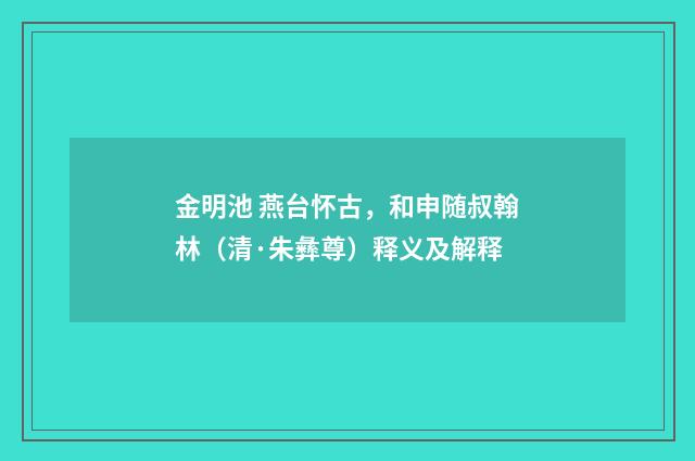 金明池 燕台怀古，和申随叔翰林（清·朱彝尊）释义及解释