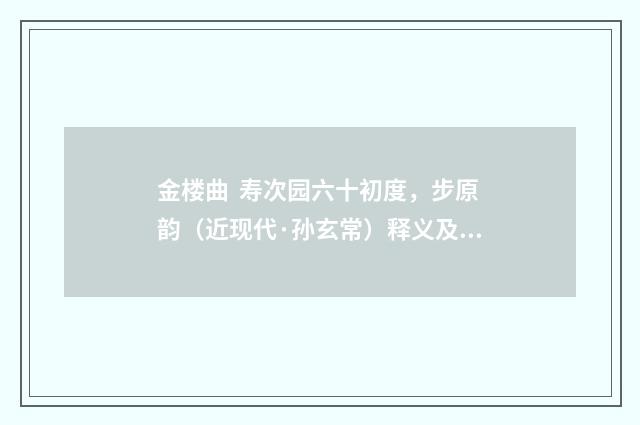 金楼曲 寿次园六十初度，步原韵（近现代·孙玄常）释义及解释