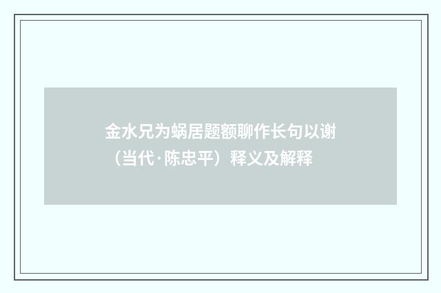金水兄为蜗居题额聊作长句以谢（当代·陈忠平）释义及解释