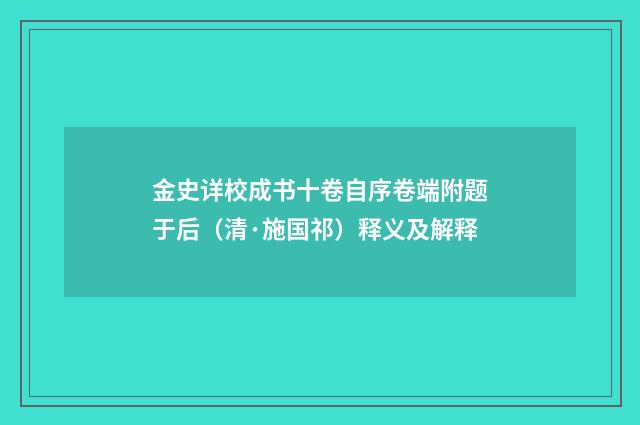 金史详校成书十卷自序卷端附题于后（清·施国祁）释义及解释