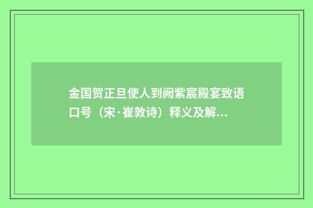 金国贺正旦使人到阙紫宸殿宴致语口号（宋·崔敦诗）释义及解释