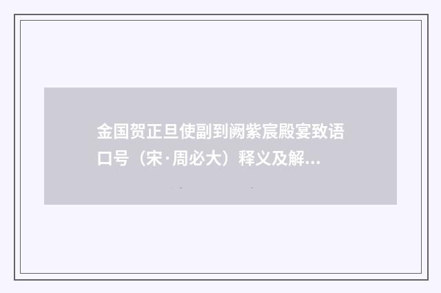 金国贺正旦使副到阙紫宸殿宴致语口号（宋·周必大）释义及解释