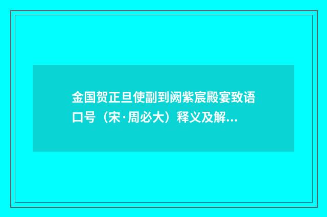 金国贺正旦使副到阙紫宸殿宴致语口号（宋·周必大）释义及解释