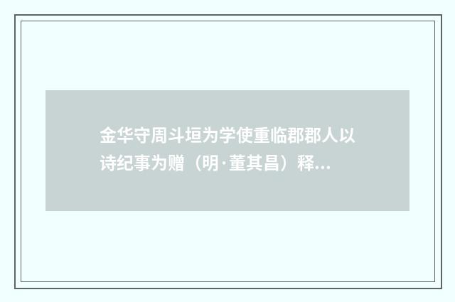 金华守周斗垣为学使重临郡郡人以诗纪事为赠（明·董其昌）释义及解释