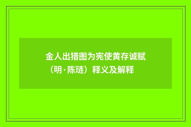金人出猎图为宪使黄存诚赋（明·陈琏）释义及解释