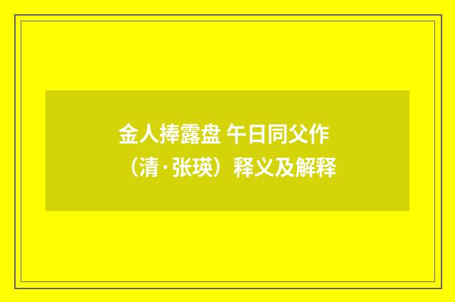 金人捧露盘 午日同父作（清·张瑛）释义及解释