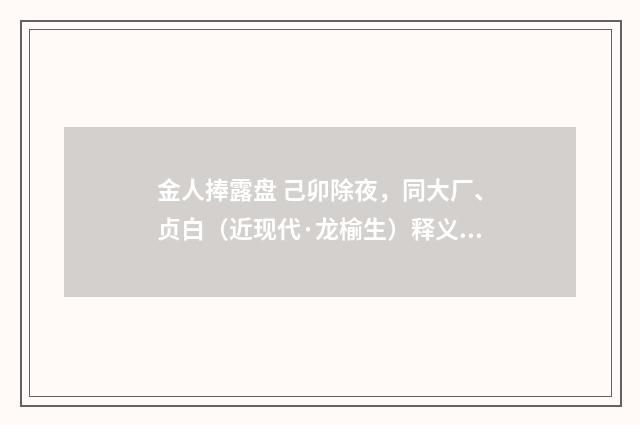 金人捧露盘 己卯除夜，同大厂、贞白（近现代·龙榆生）释义及解释