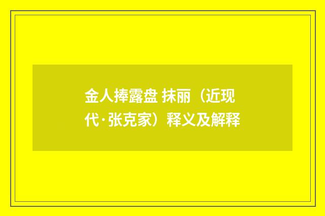 金人捧露盘 抹丽（近现代·张克家）释义及解释