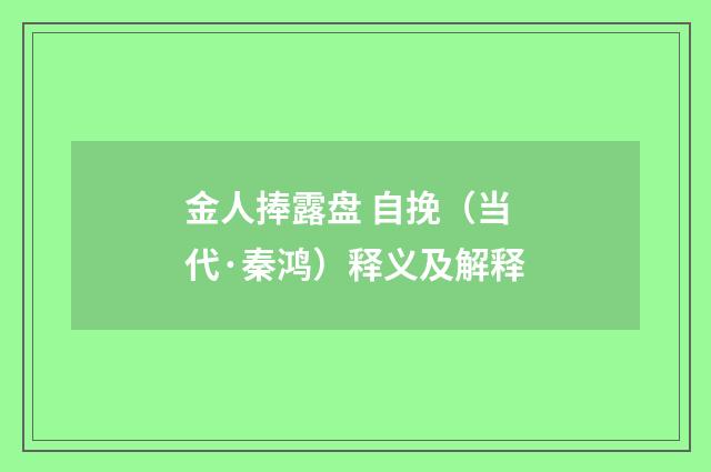 金人捧露盘 自挽（当代·秦鸿）释义及解释