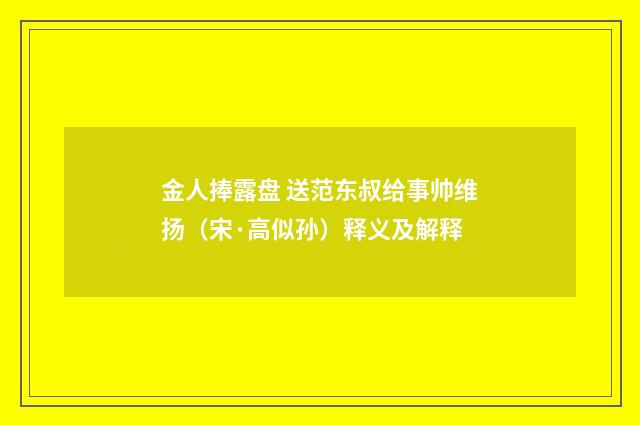 金人捧露盘 送范东叔给事帅维扬（宋·高似孙）释义及解释