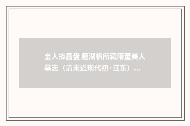 金人捧露盘 题湖帆所藏隋董美人墓志（清末近现代初·汪东）释义及解释