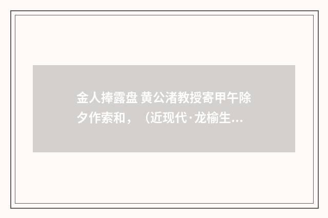 金人捧露盘 黄公渚教授寄甲午除夕作索和，（近现代·龙榆生）释义及解释