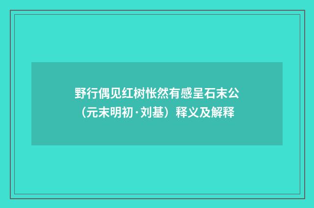 野行偶见红树怅然有感呈石末公（元末明初·刘基）释义及解释