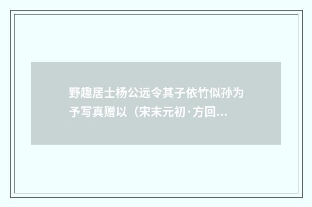 野趣居士杨公远令其子依竹似孙为予写真赠以（宋末元初·方回）释义及解释