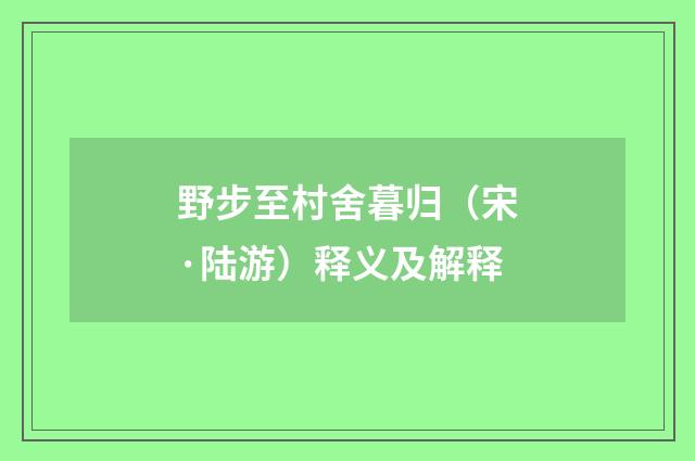 野步至村舍暮归（宋·陆游）释义及解释