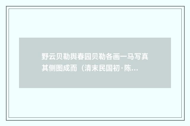 野云贝勒舆春园贝勒各画一马写真其侧图成而（清末民国初·陈宝琛）释义及解释