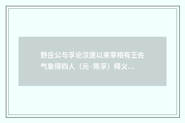 野庄公与孚论汉唐以来宰相有王佐气象得四人（元·陈孚）释义及解释