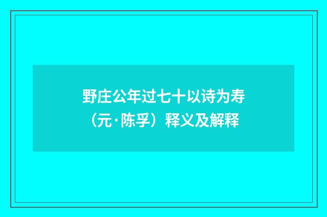 野庄公年过七十以诗为寿（元·陈孚）释义及解释
