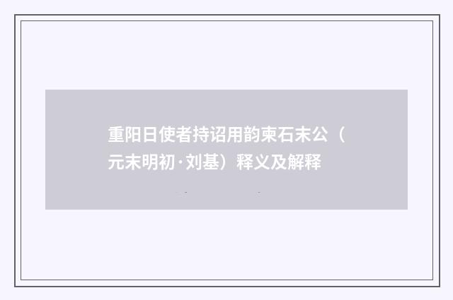重阳日使者持诏用韵柬石末公（元末明初·刘基）释义及解释