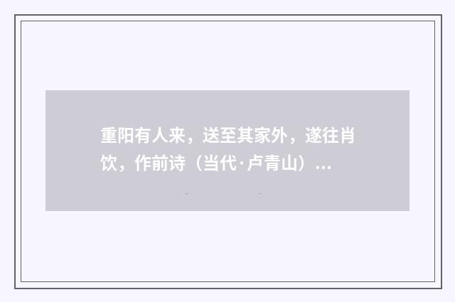 重阳有人来，送至其家外，遂往肖饮，作前诗（当代·卢青山）释义及解释