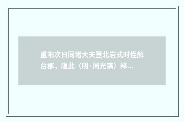 重阳次日同诸大夫登北岩式时侄解台郡，隐此（明·周光镐）释义及解释