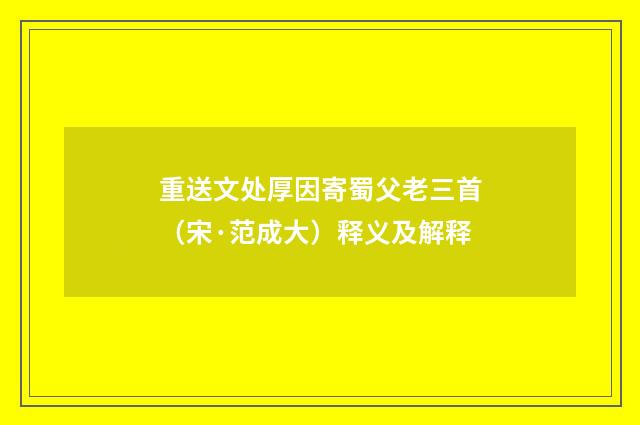 重送文处厚因寄蜀父老三首（宋·范成大）释义及解释