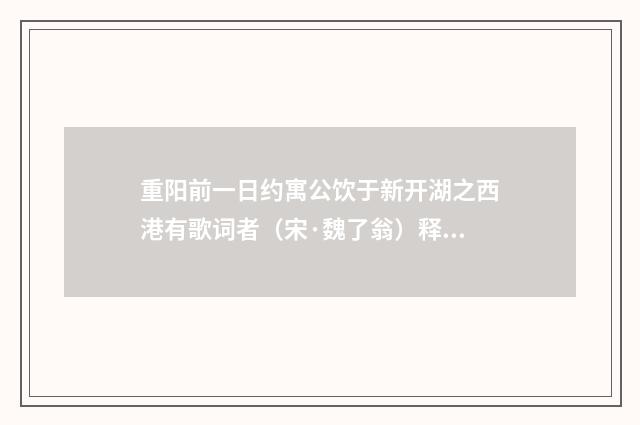 重阳前一日约寓公饮于新开湖之西港有歌词者（宋·魏了翁）释义及解释