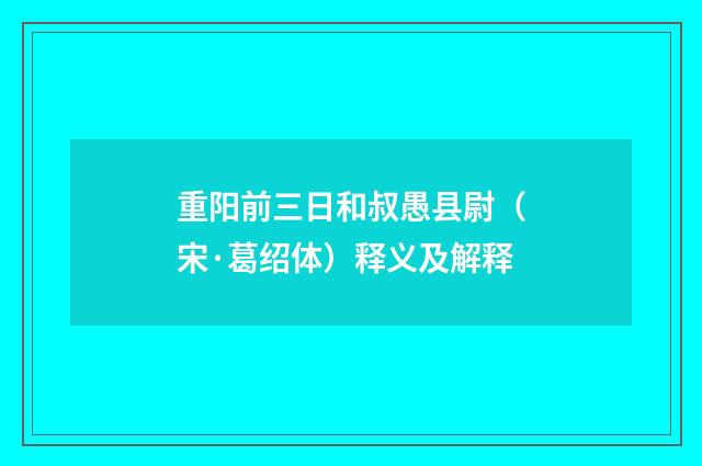 重阳前三日和叔愚县尉（宋·葛绍体）释义及解释