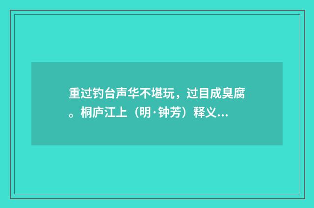 重过钓台声华不堪玩，过目成臭腐。桐庐江上（明·钟芳）释义及解释