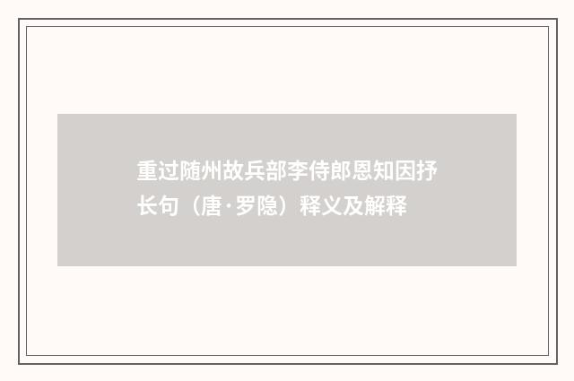 重过随州故兵部李侍郎恩知因抒长句（唐·罗隐）释义及解释