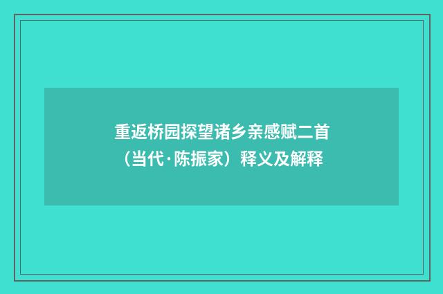 重返桥园探望诸乡亲感赋二首（当代·陈振家）释义及解释